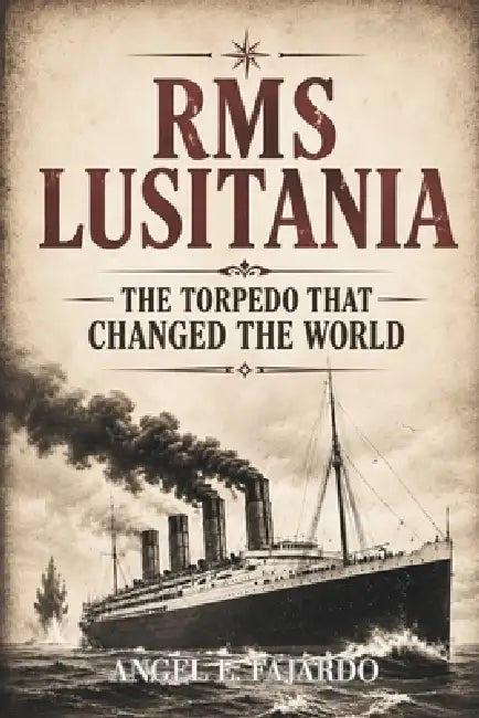 RMS Lusitania: The Torpedo That Changed the World by Angel Fajardo