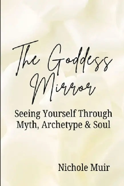The Goddess Mirror: Seeing Yourself Through Myth, Archetype & Soul by Nichole Muir