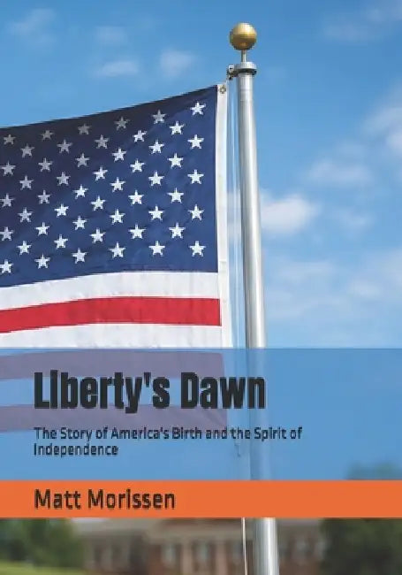 Liberty's Dawn: The Story of America's Birth and the Spirit of Independence by Matt Morissen