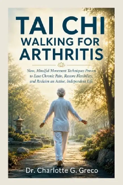 Taichi Walking for Arthritis: Slow, Mindful Movement Techniques Proven to Ease Chronic Pain, Restore Flexibility, and Reclaim an Active, Independent L by Charlotte G. Greco