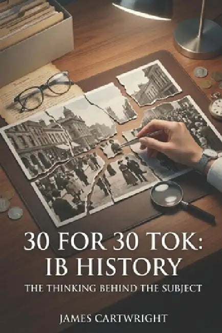 30 for 30 Tok: IB History: The Thinking Behind the Subject by James Cartwright