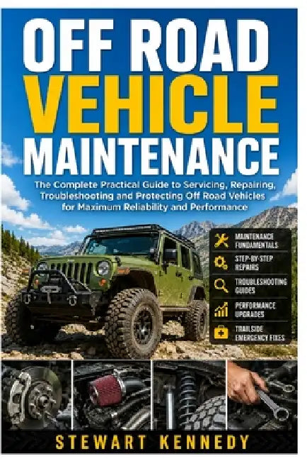 Off Road Vehicle Maintenance: The Complete Practical Guide to Servicing, Repairing, Troubleshooting and Protecting Off Road Vehicles for Maximum Relia by Stewart Kennedy