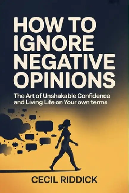 How to Ignore Negative Opinions: The Art of Unshakable Confidence and Living Life on Your Own Terms by Cecil Riddick
