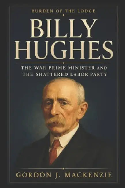 Billy Hughes: The War Prime Minister and the Shattered Labor Party by Gordon J. MacKenzie