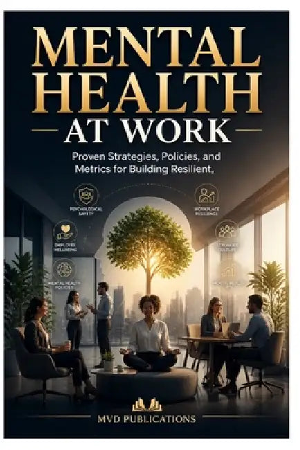 Mental Health at Work: Proven Strategies, Policies, and Metrics for Building Resilient, Inclusive Workplaces by MVD Publications