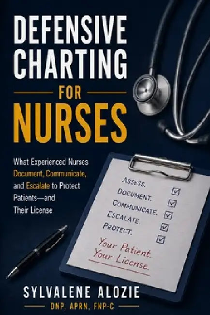 Defensive Charting for Nurses: What Experienced Nurses Document, Communicate, and Escalate to Protect Patients-and Their License by Sylvalene Alozie Dnp