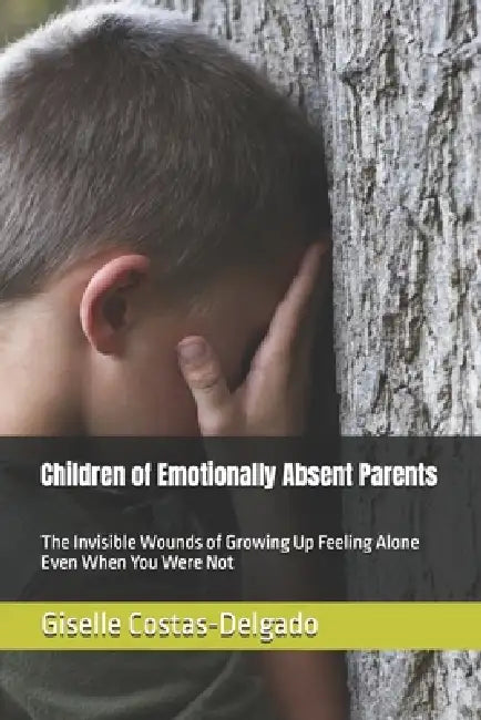 Children of Emotionally Absent Parents: The Invisible Wounds of Growing Up Feeling Alone Even When You Were Not by Giselle Costas-Delgado