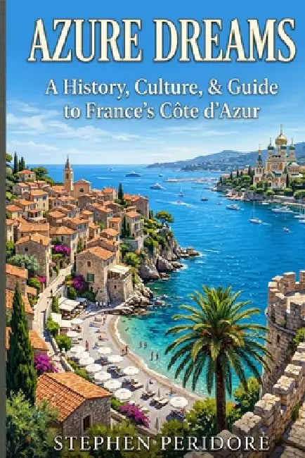Azure Dreams: A History, Culture, & Guide to France's Côte d'Azur by Stephen Peridore