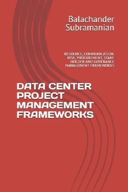 Data Center Project Management Frameworks: Resource, Communication. Risk, Procurement, Stake Holder and Goverance Management Frameworks by Balachander Subramanian