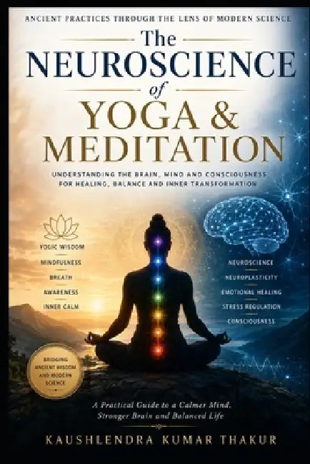 The Neuroscience of Yoga & Meditation: Ancient Practices Through the Lens of Modern Science by Kaushlendra Kumar Thakur