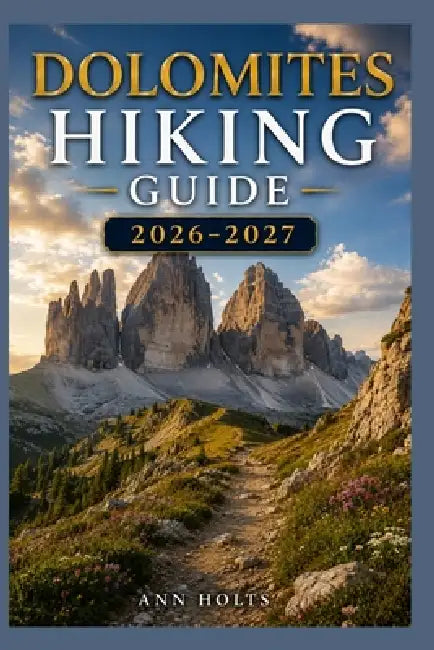 Dolomites Hiking Guide 2026-2027: Best Trails, Beginner and Solo Hike Tips, Waterfalls, Scenic Routes, and Itineraries by Ann Holts