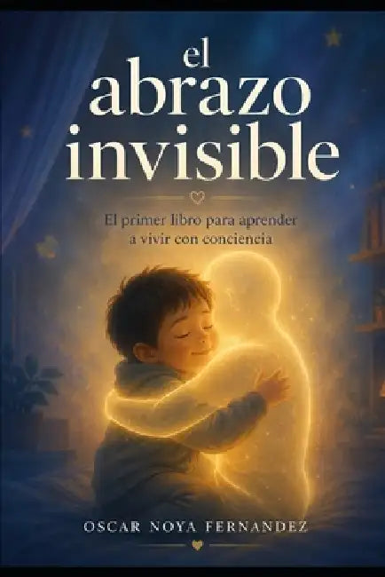 El Abrazo Invisible: El primer libro para aprender a vivir con conciencia by Oscar Noya Fernandez
