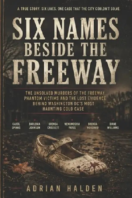 Six Names Beside the Freeway: The Unsolved Murders of the Freeway Phantom Victims and the Lost Evidence Behind Washington DC's Most Haunting Cold Case by Adrian Halden