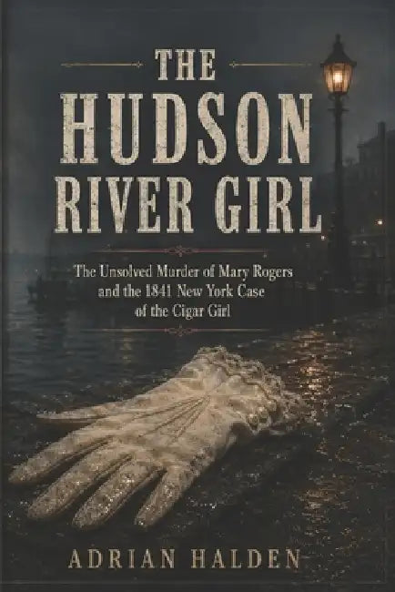 The Hudson River Girl: The Unsolved Murder of Mary Rogers and the 1841 New York Case of the Cigar Girl by Adrian Halden