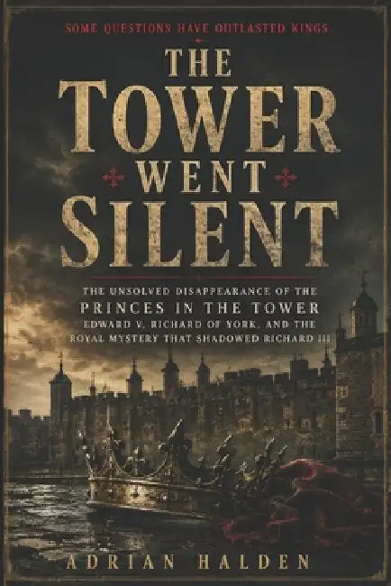 The Tower Went Silent: The Unsolved Disappearance of the Princes in the Tower Edward V Richard of York and the Royal Mystery That Shadowed Richard III by Adrian Halden