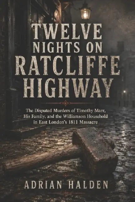 Twelve Nights on Ratcliffe Highway: The Disputed Murders of Timothy Marr His Family and the Williamson Household in East London's 1811 Massacre by Adrian Halden
