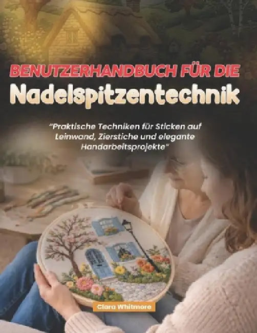 Benutzerhandbuch für die Nadelspitzentechnik: Praktische Techniken für Sticken auf Leinwand, Zierstiche und elegante Handarbeitsprojekte by Clara Whitmore
