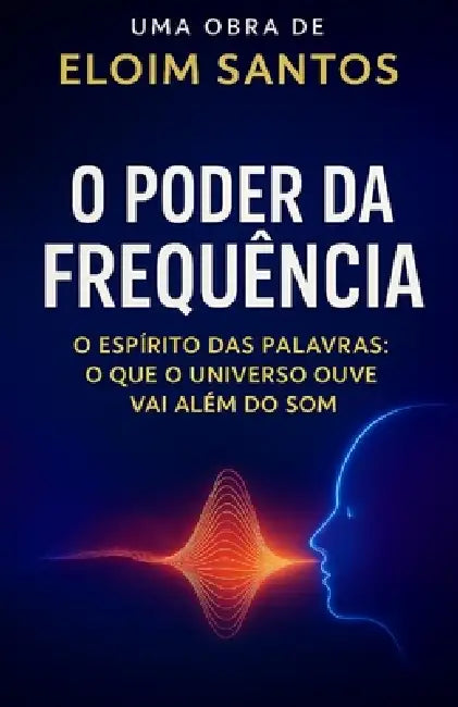 O Poder Da Frequência: O espírito das palavras, o que o universo ouve vai além do som by Eloim Santos