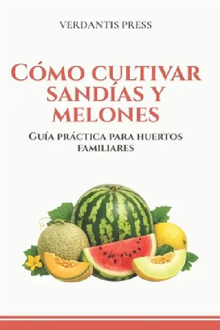 Cómo cultivar sandías y melones: Guía práctica para huertos familiares by Verdantis Press