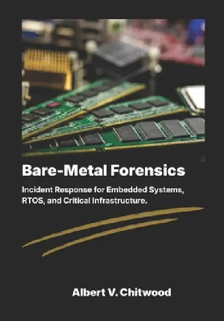Bare-Metal Forensics: Incident Response for Embedded Systems, RTOS, and Critical Infrastructure. by Albert V. Chitwood