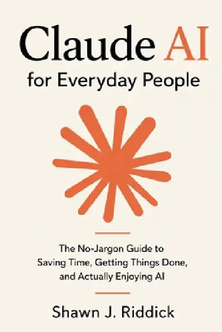 Claude AI for Everyday People: The No-Jargon Guide to Saving Time, Getting Things Done, and Actually Enjoying AI by Shawn J. Riddick
