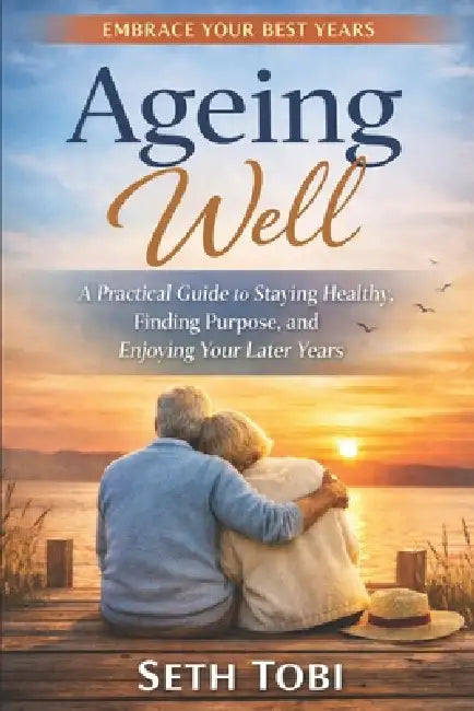 Ageing Well: A Practical Guide to Staying Healthy, Finding Purpose, and Enjoying Your Later Years by Seth Tobi