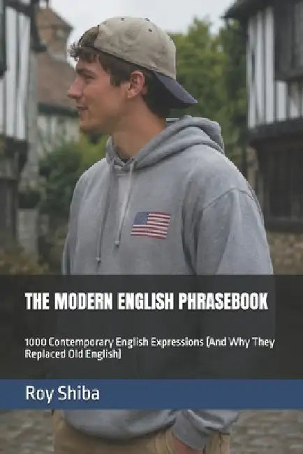 The Modern English Phrasebook: 1000 Contemporary English Expressions (And Why They Replaced Old English) by Roy Shiba