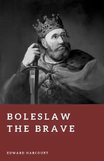 Boleslaw the Brave: Founder of the Polish Kingdom by Edward Harcourt
