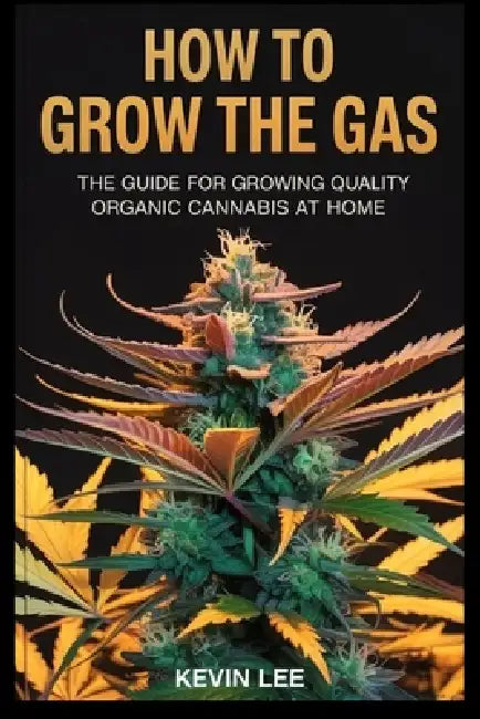 How to Grow the Gas: The Guide for Growing Quality Organic Cannabis at Home by Kevin Lee