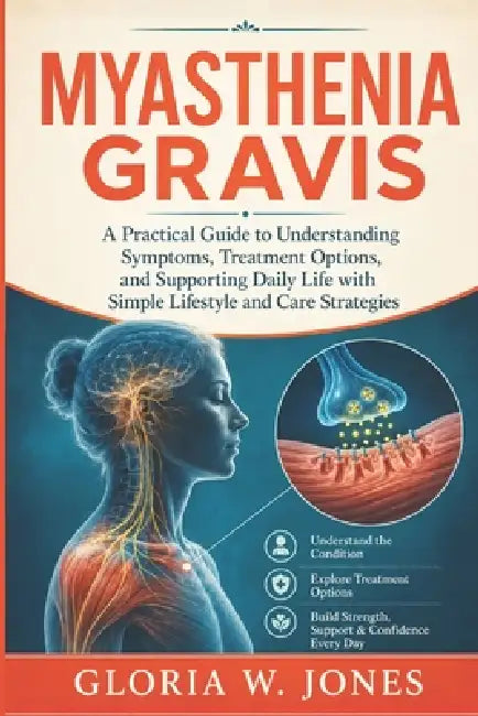 Myasthenia gravis: A Practical Guide to Understanding Symptoms, Treatment Options, and Supporting Daily Life with Simple Lifestyle and Care Strategies by Gloria W. Jones
