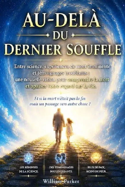 Au-Delà du Dernier Souffle: Entre science, expériences de mort imminente et témoignages troublants: une nouvelle vision pour comprendre la mort et apa by William Parker