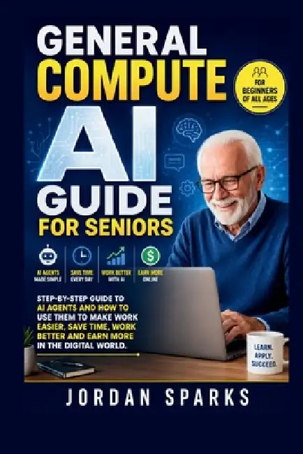 General Compute AI Guide For Seniors: Step-by-Step Guide to AI agents and how to use them to make work easier, save time, work better and earn more in by Jordan Sparks
