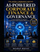 AI-Powered Corporate Finance & Governance: A Practical Guide for CFOs, Independent Directors, Audit Committees & Finance Professionals by Bharat Bagati