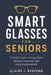 Smart Glasses for Seniors: A Simple Guide to Seeing Better, Staying Connected, and Living Independently by Claire J. Redfern