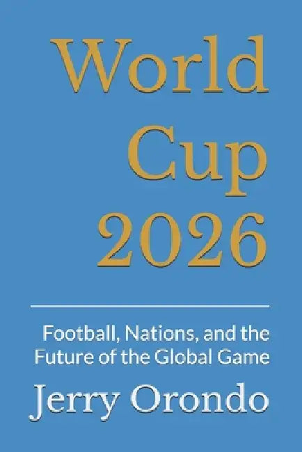 World Cup 2026: Football, Nations, and the Future of the Global Game by Jerry Orondo