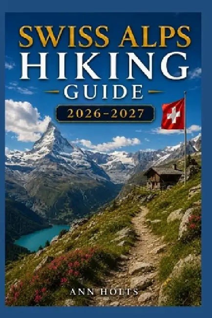 Swiss Alps Hiking Guide 2026-2027: Best Trails, Beginner and Solo Hike Tips, Waterfalls, Scenic Routes, and Itineraries by Ann Holts