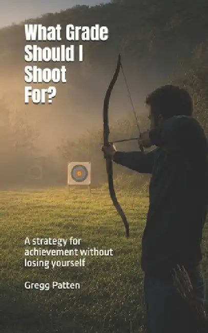 What Grade Should I Shoot For?: A Strategy for Achievement Without Losing Yourself by Gregg Patten