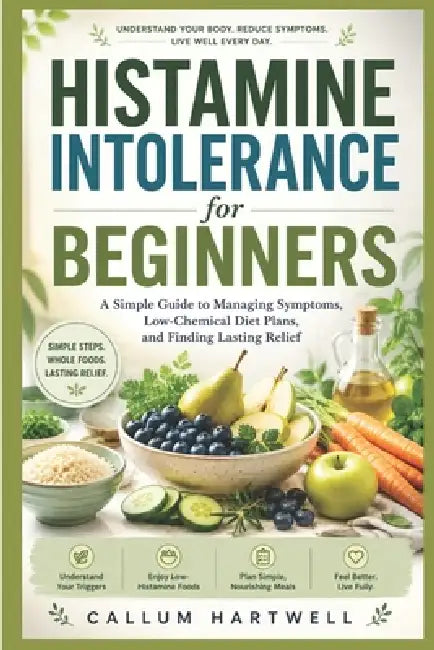 Histamine Intolerance for Beginners: A Simple Guide to Managing Symptoms, Low-Chemical Diet Plans, and Finding Lasting Relief by Callum Hartwell