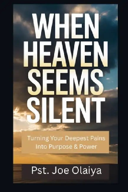 When Heaven Seems Silent: Turning Your Deepest Pains Into Purpose & Power by Pst Joe Olaiya