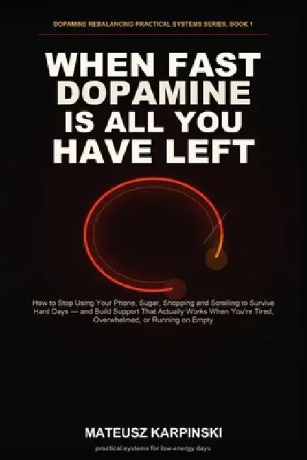 When Fast Dopamine Is All You Have Left: How to Stop Using Your Phone, Sugar, Shopping and Scrolling to Survive Hard Days - and Build Support That Act by Mateusz Karpinski