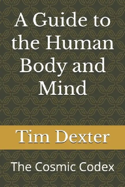 A Guide to the Human Body and Mind: The Cosmic Codex by Tim Dexter