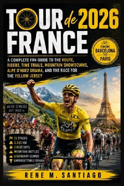 Tour de France 2026: From Barcelona to Paris: A Complete Fan Guide to the Route, Riders, Time Trials, Mountain Showdowns, Alpe d'Huez Drama, and the R by Rene M. Santiago
