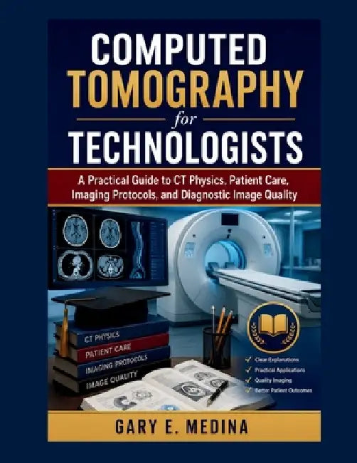 Computed Tomography for Technologists: A Practical Guide to CT Physics, Patient Care, Imaging Protocols, and Diagnostic Image Quality by Gary E. Medina