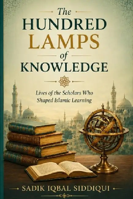 The Hundred Lamps of Knowledge: Lives of the Scholars Who Shaped Islamic Learning by Sadik Iqbal Siddiqui