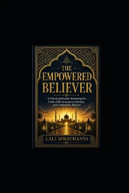 The Empowered Believer: A Practical Islamic Roadmap for Faith, Self-Awareness, Service, and Community Revival by Lali Mwachanya