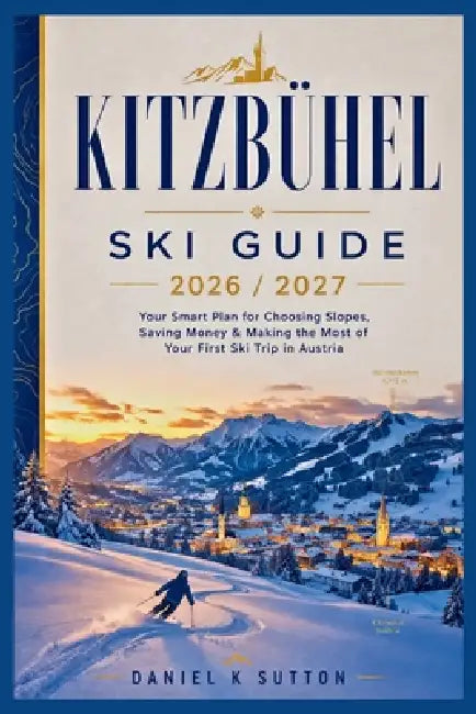 Kitzbühel Ski Guide 2026/2027: Your Smart Plan for Choosing Slopes, Saving Money & Making the Most of Your First Ski Trip in Austria by Daniel K. Sutton