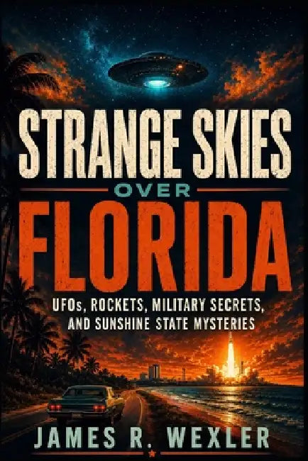 Strange Skies Over Florida: UFOs, Rockets, Military Secrets, and Sunshine State Mysteries by James R. Wexler