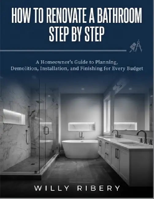 How to Renovate a Bathroom Step by Step: A Homeowner's guide to Planning, Demolition, Installation, and Finishing for Every Budget by Willy Ribery