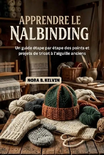Apprendre Le Nalbinding: Un Guide Étape Par Étape Des Points Et Projets de Tricot À l'Aiguille Anciens by Nora B. Kelvin