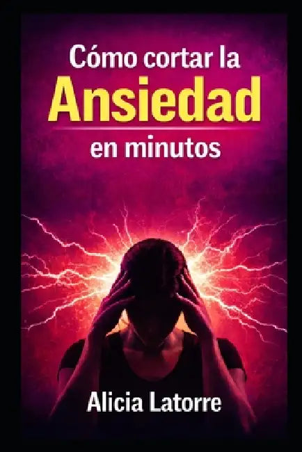 Como Cortar La Ansiedad En Minutos: Protocolos reales para calmar el sistema nervioso, frenar pensamientos acelerados y recuperar el control cuando el by Alicia Latorre